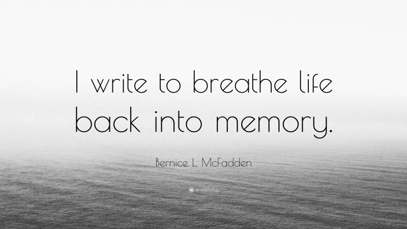 Bernice L. McFadden Quote: “I write to breathe life back into memory.”