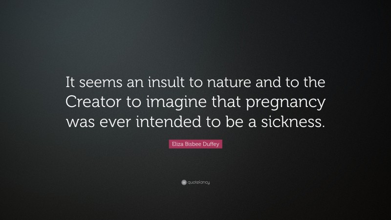 Eliza Bisbee Duffey Quote: “It seems an insult to nature and to the Creator to imagine that pregnancy was ever intended to be a sickness.”