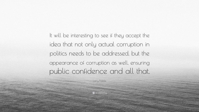 Larry Noble Quote: “It will be interesting to see if they accept the idea that not only actual corruption in politics needs to be addressed, but the appearance of corruption as well, ensuring public confidence and all that.”