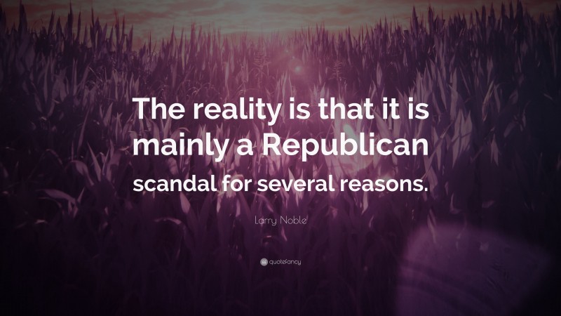 Larry Noble Quote: “The reality is that it is mainly a Republican scandal for several reasons.”