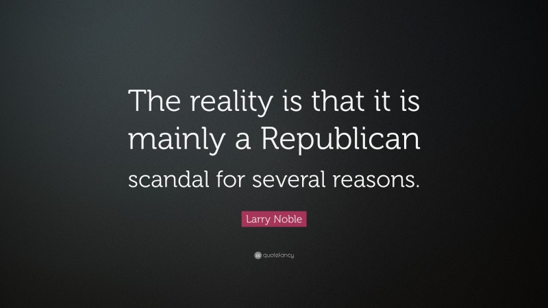 Larry Noble Quote: “The reality is that it is mainly a Republican scandal for several reasons.”
