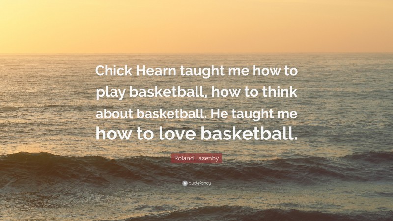Roland Lazenby Quote: “Chick Hearn taught me how to play basketball, how to think about basketball. He taught me how to love basketball.”