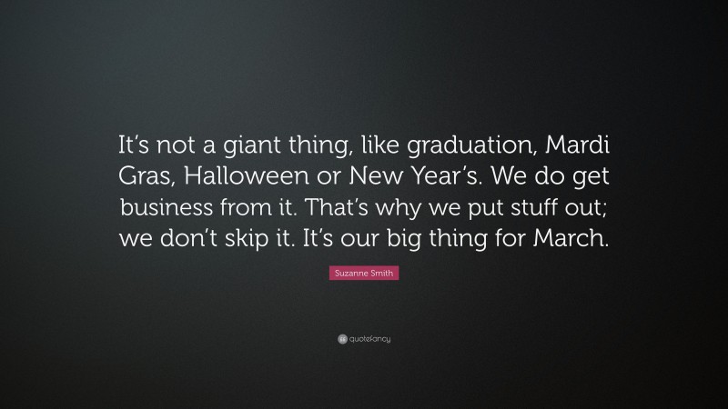 Suzanne Smith Quote: “It’s not a giant thing, like graduation, Mardi Gras, Halloween or New Year’s. We do get business from it. That’s why we put stuff out; we don’t skip it. It’s our big thing for March.”