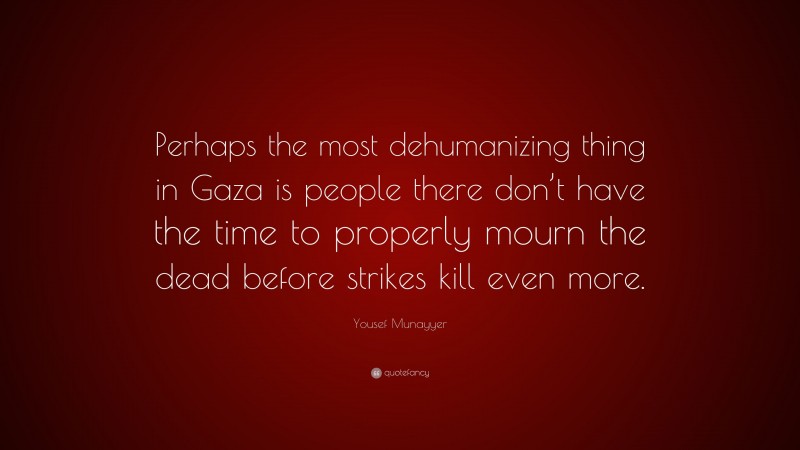 Yousef Munayyer Quote: “Perhaps the most dehumanizing thing in Gaza is people there don’t have the time to properly mourn the dead before strikes kill even more.”