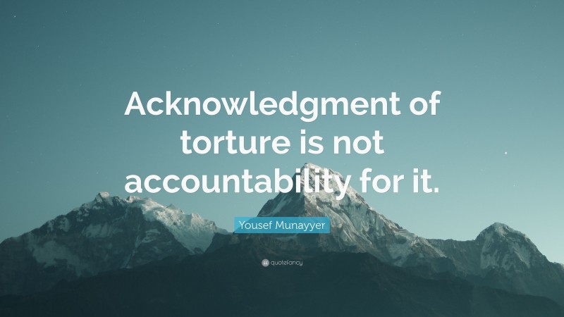 Yousef Munayyer Quote: “Acknowledgment of torture is not accountability for it.”