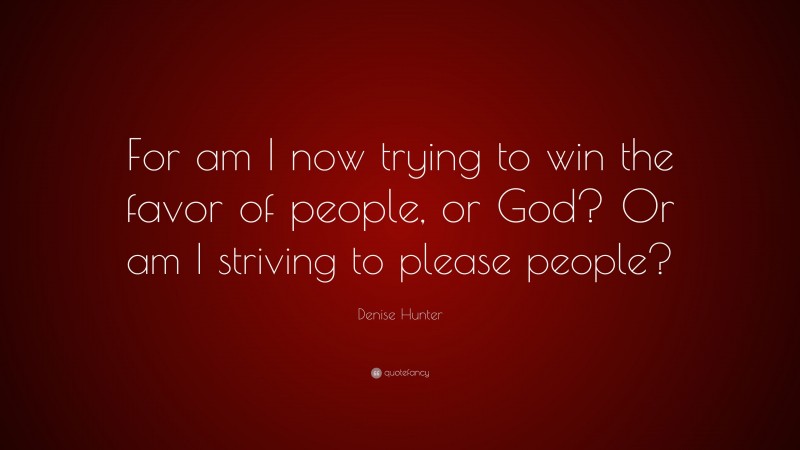 Denise Hunter Quote: “For am I now trying to win the favor of people, or God? Or am I striving to please people?”