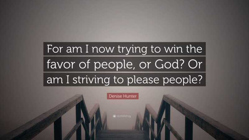Denise Hunter Quote: “For am I now trying to win the favor of people, or God? Or am I striving to please people?”