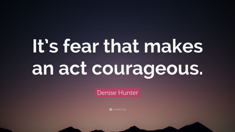 Denise Hunter Quote: “It’s fear that makes an act courageous.”