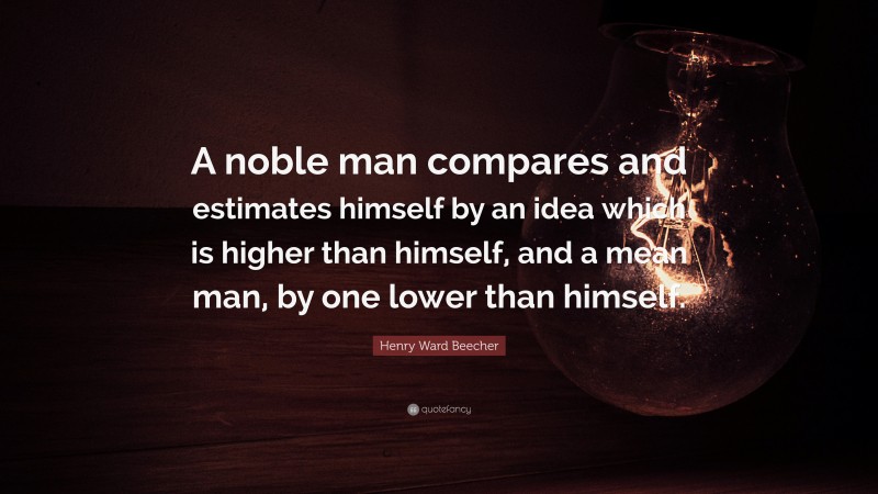 Henry Ward Beecher Quote: “A noble man compares and estimates himself by an idea which is higher than himself, and a mean man, by one lower than himself.”