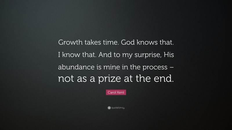 Carol Kent Quote: “Growth takes time. God knows that. I know that. And to my surprise, His abundance is mine in the process – not as a prize at the end.”