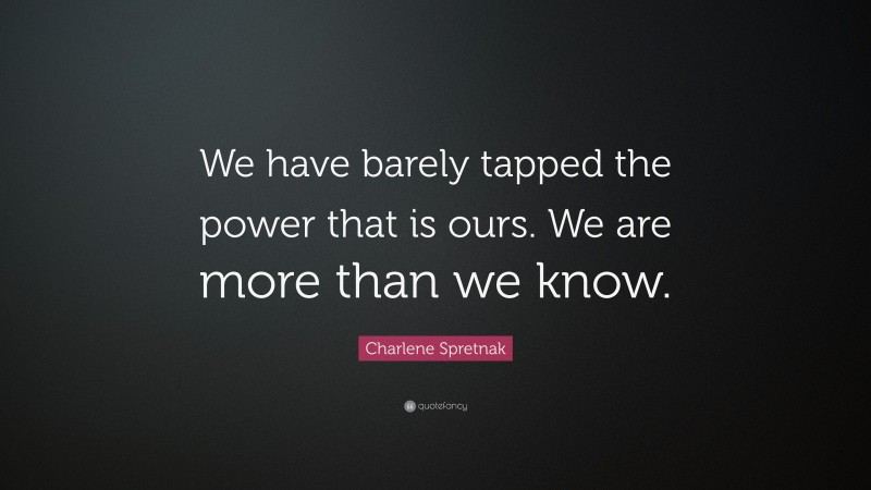 Charlene Spretnak Quote: “We have barely tapped the power that is ours. We are more than we know.”