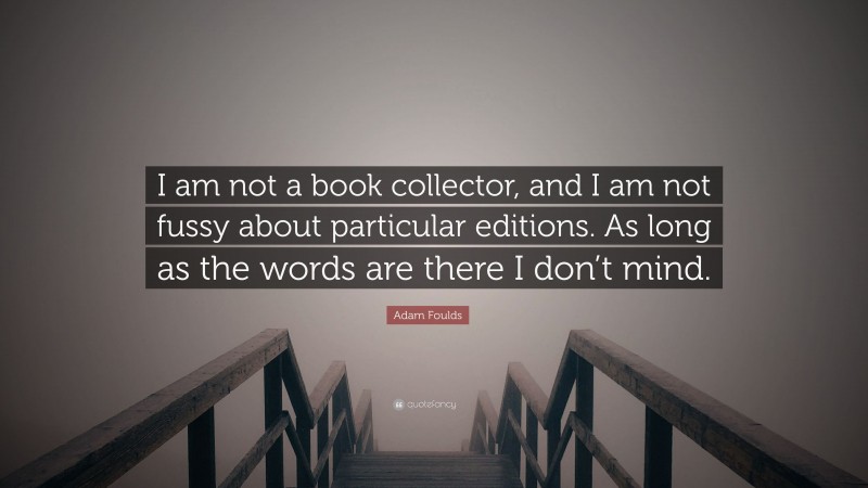 Adam Foulds Quote: “I am not a book collector, and I am not fussy about particular editions. As long as the words are there I don’t mind.”