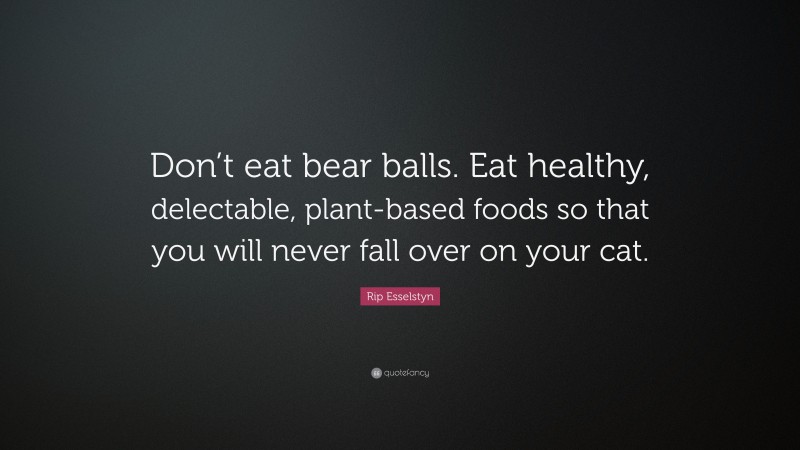 Rip Esselstyn Quote: “Don’t eat bear balls. Eat healthy, delectable, plant-based foods so that you will never fall over on your cat.”