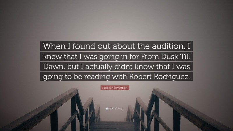 Madison Davenport Quote: “When I found out about the audition, I knew that I was going in for From Dusk Till Dawn, but I actually didnt know that I was going to be reading with Robert Rodriguez.”