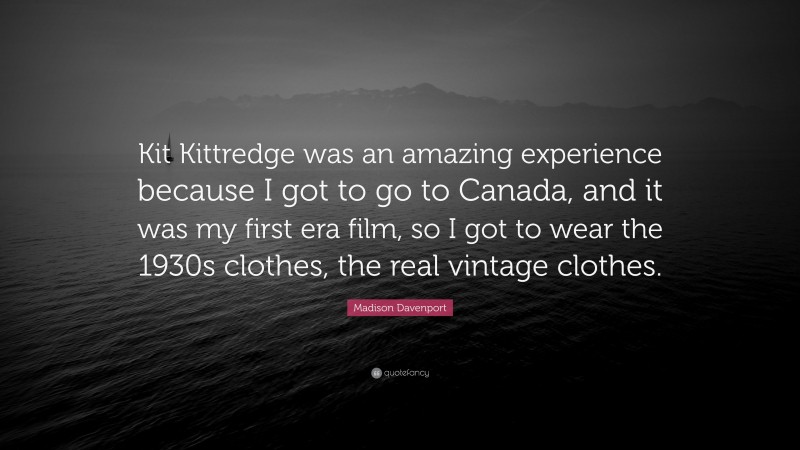Madison Davenport Quote: “Kit Kittredge was an amazing experience because I got to go to Canada, and it was my first era film, so I got to wear the 1930s clothes, the real vintage clothes.”