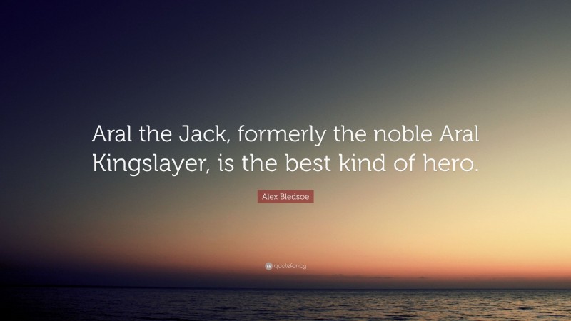 Alex Bledsoe Quote: “Aral the Jack, formerly the noble Aral Kingslayer, is the best kind of hero.”