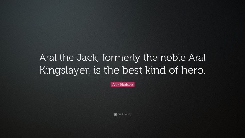 Alex Bledsoe Quote: “Aral the Jack, formerly the noble Aral Kingslayer, is the best kind of hero.”