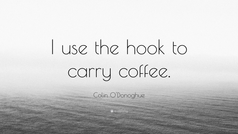 Colin O'Donoghue Quote: “I use the hook to carry coffee.”