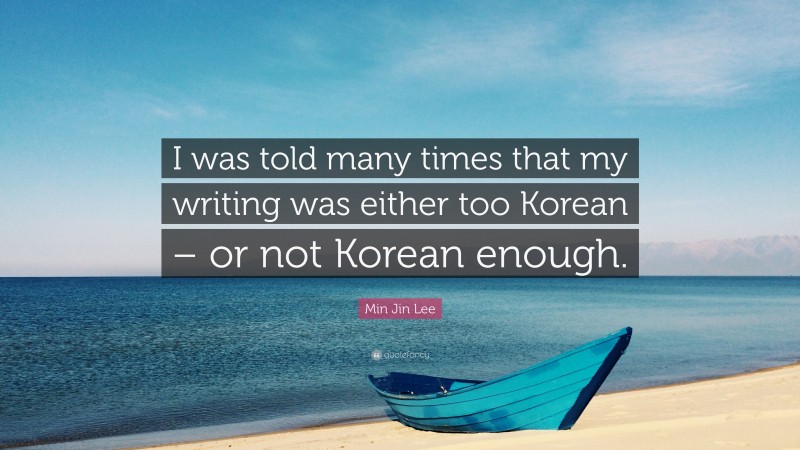 Min Jin Lee Quote: “I was told many times that my writing was either too Korean – or not Korean enough.”