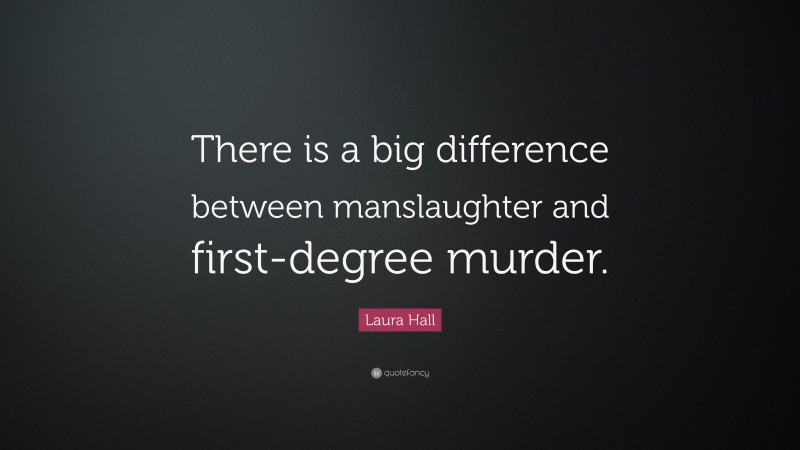 Laura Hall Quote: “There is a big difference between manslaughter and first-degree murder.”