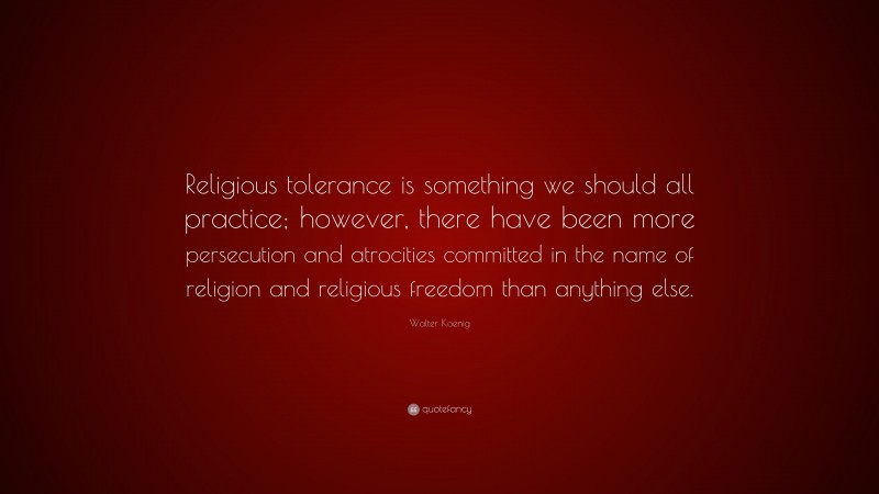 Walter Koenig Quote: “Religious tolerance is something we should all practice; however, there have been more persecution and atrocities committed in the name of religion and religious freedom than anything else.”