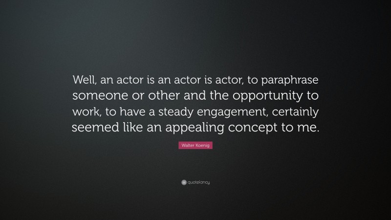 Walter Koenig Quote: “Well, an actor is an actor is actor, to paraphrase someone or other and the opportunity to work, to have a steady engagement, certainly seemed like an appealing concept to me.”