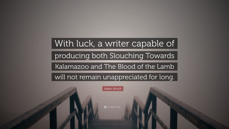 Adam Kirsch Quote: “With luck, a writer capable of producing both Slouching Towards Kalamazoo and The Blood of the Lamb will not remain unappreciated for long.”