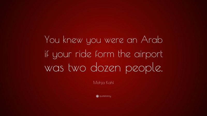 Mohja Kahf Quote: “You knew you were an Arab if your ride form the airport was two dozen people.”