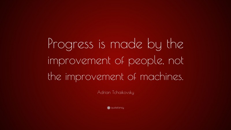 Adrian Tchaikovsky Quote: “Progress is made by the improvement of people, not the improvement of machines.”