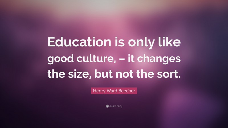 Henry Ward Beecher Quote: “Education is only like good culture, – it changes the size, but not the sort.”