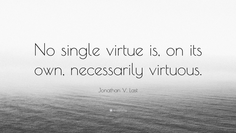 Jonathan V. Last Quote: “No single virtue is, on its own, necessarily virtuous.”