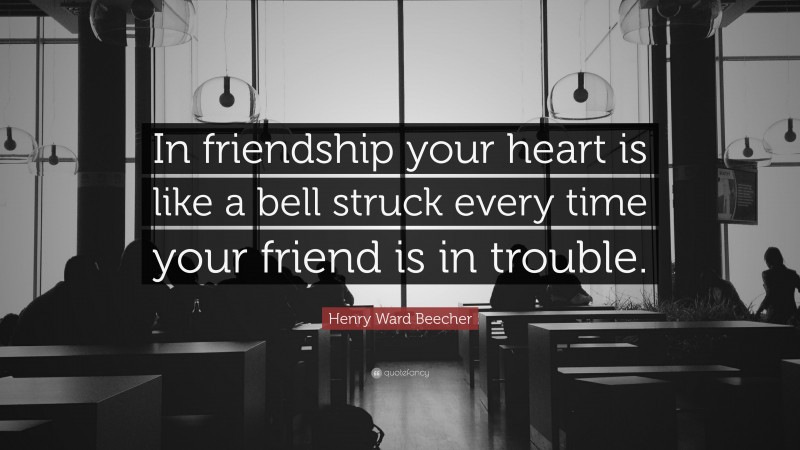Henry Ward Beecher Quote: “In friendship your heart is like a bell struck every time your friend is in trouble.”