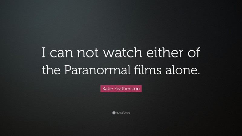 Katie Featherston Quote: “I can not watch either of the Paranormal films alone.”