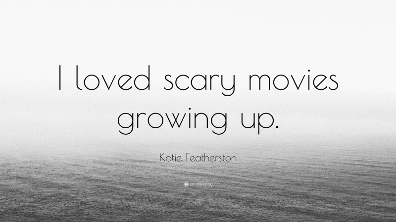 Katie Featherston Quote: “I loved scary movies growing up.”