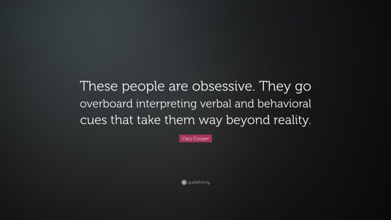Cary Cooper Quote: “These people are obsessive. They go overboard interpreting verbal and behavioral cues that take them way beyond reality.”