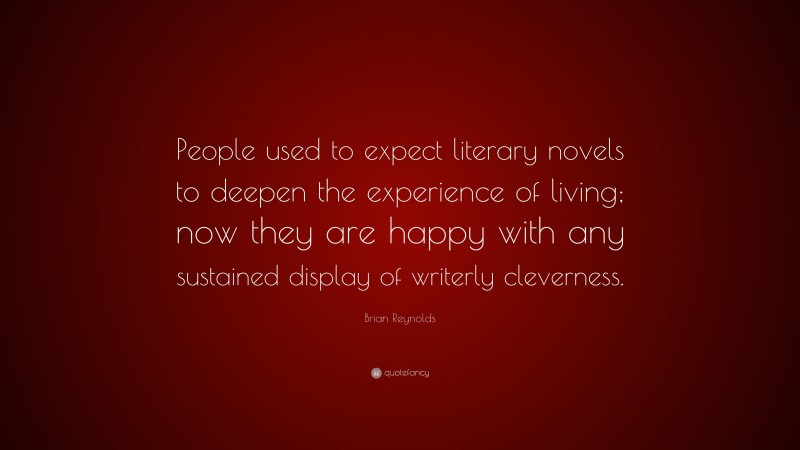 Brian Reynolds Quote: “People used to expect literary novels to deepen the experience of living; now they are happy with any sustained display of writerly cleverness.”