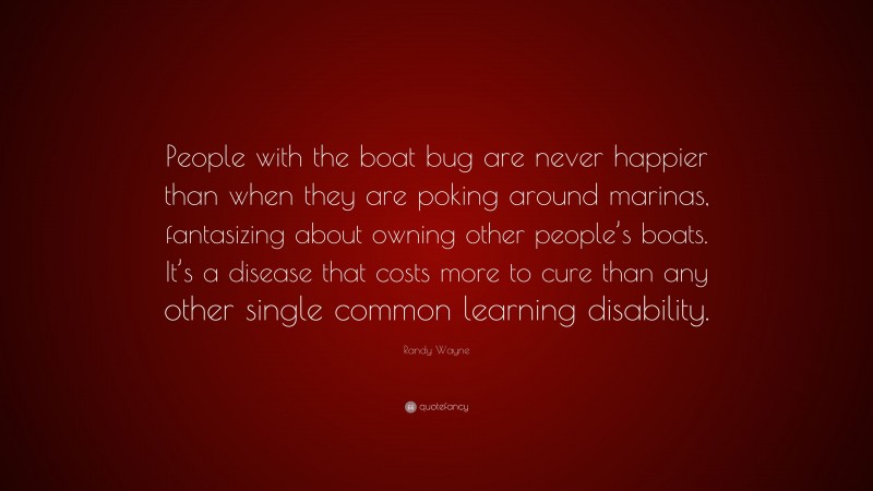 Randy Wayne Quote: “People with the boat bug are never happier than when they are poking around marinas, fantasizing about owning other people’s boats. It’s a disease that costs more to cure than any other single common learning disability.”