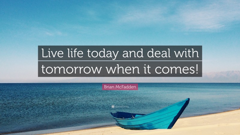 Brian McFadden Quote: “Live life today and deal with tomorrow when it comes!”