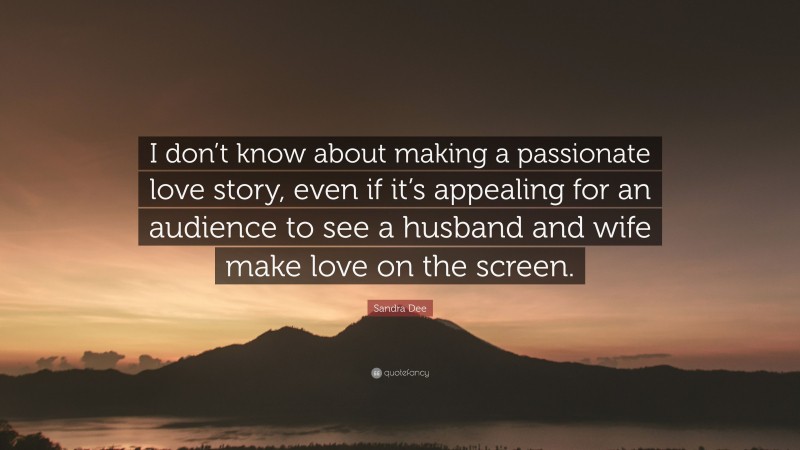Sandra Dee Quote: “I don’t know about making a passionate love story, even if it’s appealing for an audience to see a husband and wife make love on the screen.”