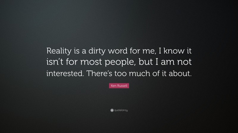 Ken Russell Quote: “Reality is a dirty word for me, I know it isn’t for most people, but I am not interested. There’s too much of it about.”