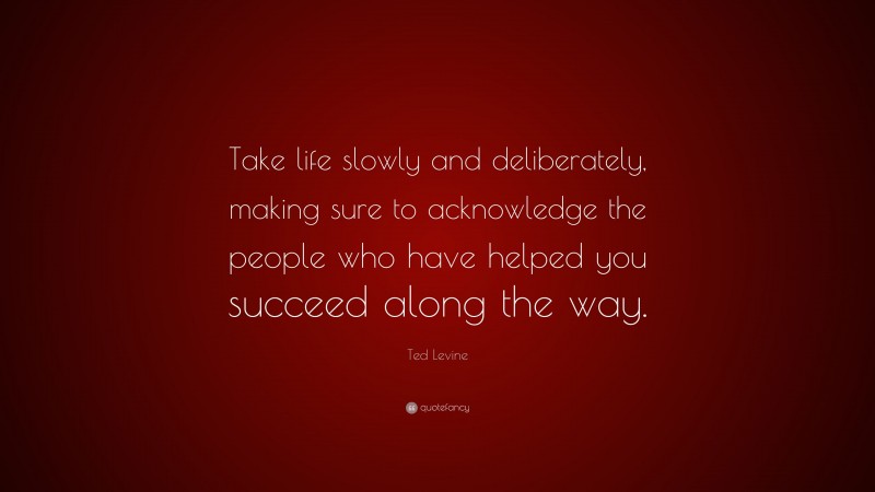 Ted Levine Quote: “Take life slowly and deliberately, making sure to acknowledge the people who have helped you succeed along the way.”
