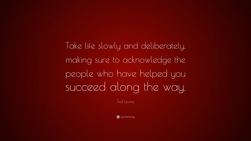 Ted Levine Quote: “Take life slowly and deliberately, making sure to acknowledge the people who have helped you succeed along the way.”