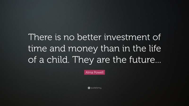 Alma Powell Quote: “There is no better investment of time and money than in the life of a child. They are the future...”