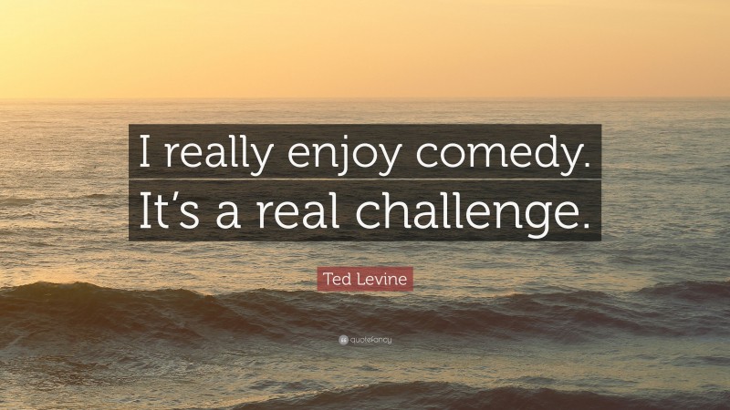 Ted Levine Quote: “I really enjoy comedy. It’s a real challenge.”
