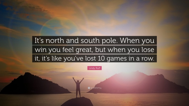 Lindy Ruff Quote: “It’s north and south pole. When you win you feel great, but when you lose it, it’s like you’ve lost 10 games in a row.”