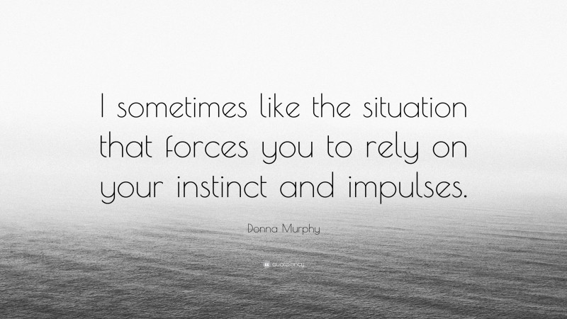 Donna Murphy Quote: “I sometimes like the situation that forces you to rely on your instinct and impulses.”