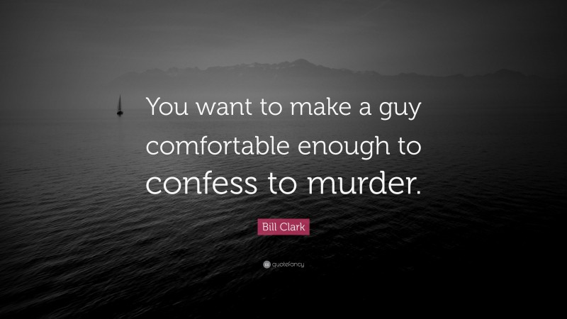 Bill Clark Quote: “You want to make a guy comfortable enough to confess to murder.”