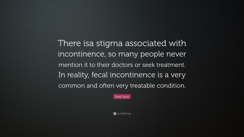 Brad Davis Quote: “There isa stigma associated with incontinence, so many people never mention it to their doctors or seek treatment. In reality, fecal incontinence is a very common and often very treatable condition.”