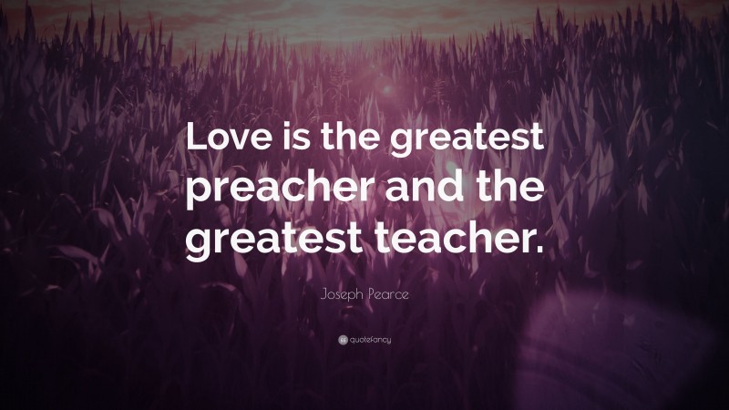 Joseph Pearce Quote: “Love is the greatest preacher and the greatest teacher.”