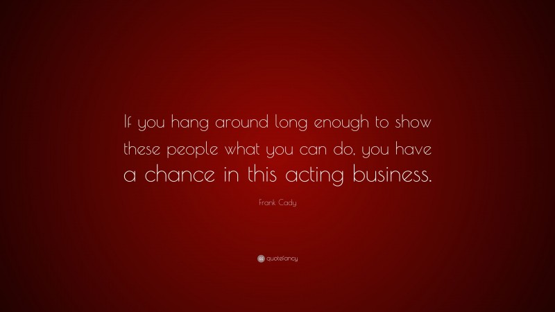 Frank Cady Quote: “If you hang around long enough to show these people what you can do, you have a chance in this acting business.”
